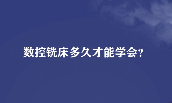 数控铣床多久才能学会？