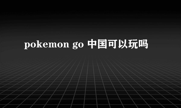 pokemon go 中国可以玩吗