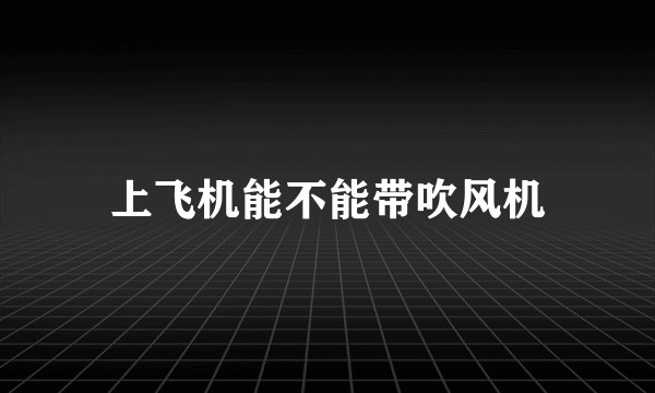 上飞机能不能带吹风机