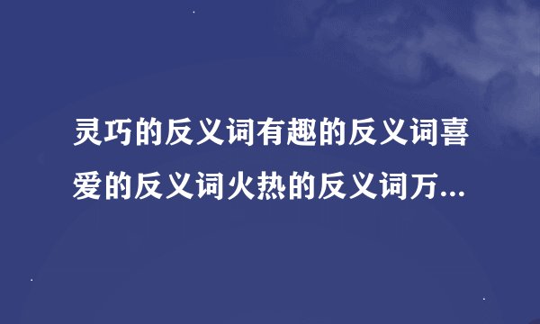灵巧的反义词有趣的反义词喜爱的反义词火热的反义词万象更新的反义词满载而归