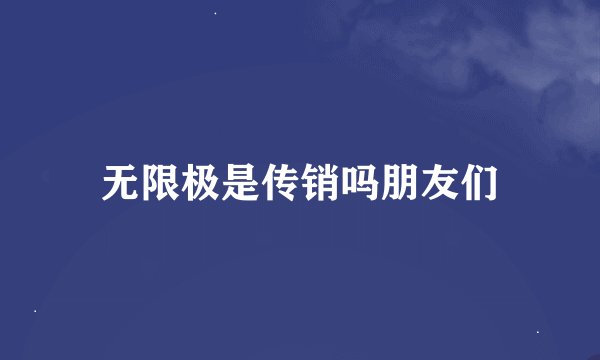 无限极是传销吗朋友们