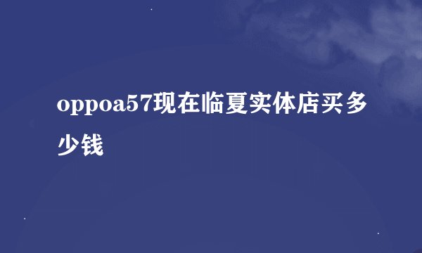 oppoa57现在临夏实体店买多少钱