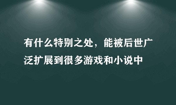 有什么特别之处，能被后世广泛扩展到很多游戏和小说中