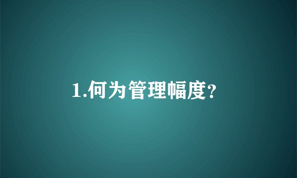 1.何为管理幅度？