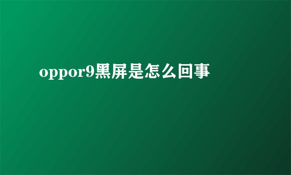 oppor9黑屏是怎么回事