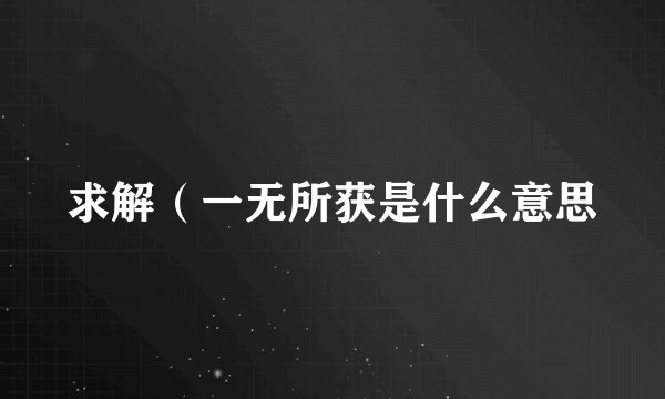 求解（一无所获是什么意思