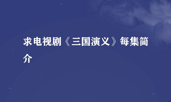 求电视剧《三国演义》每集简介