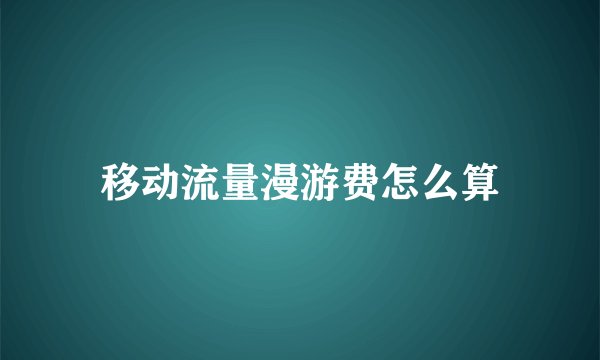 移动流量漫游费怎么算