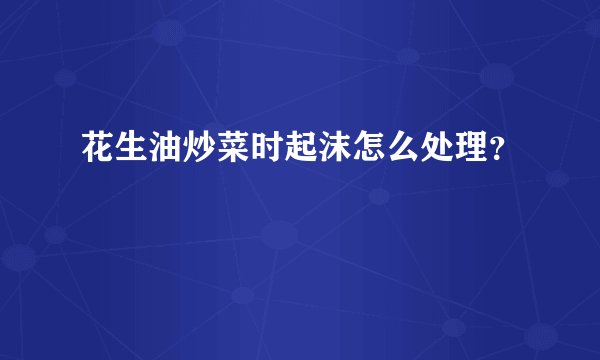 花生油炒菜时起沫怎么处理？