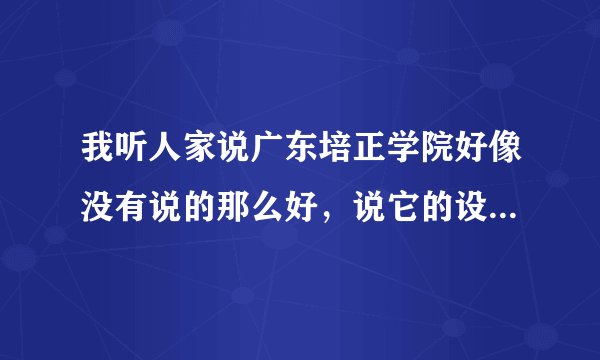 我听人家说广东培正学院好像没有说的那么好，说它的设备简陋，师资不怎么好。是这样吗？