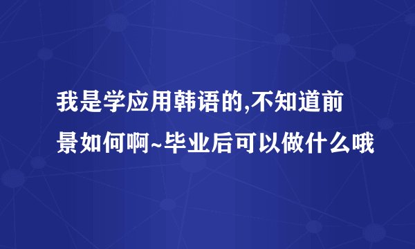 我是学应用韩语的,不知道前景如何啊~毕业后可以做什么哦