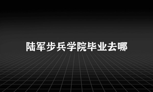 陆军步兵学院毕业去哪