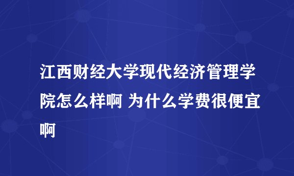 江西财经大学现代经济管理学院怎么样啊 为什么学费很便宜啊