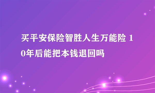 买平安保险智胜人生万能险 10年后能把本钱退回吗