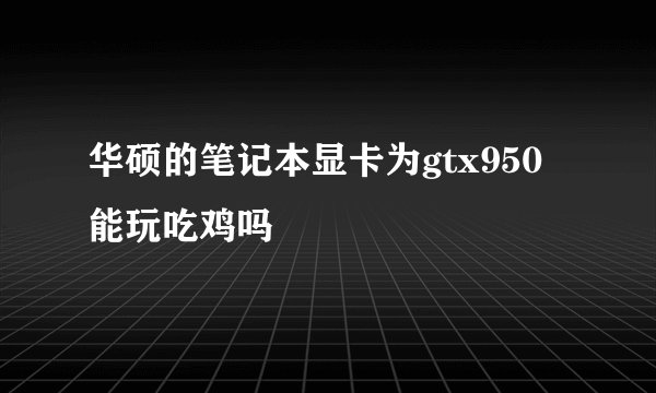 华硕的笔记本显卡为gtx950能玩吃鸡吗
