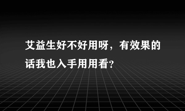 艾益生好不好用呀，有效果的话我也入手用用看？