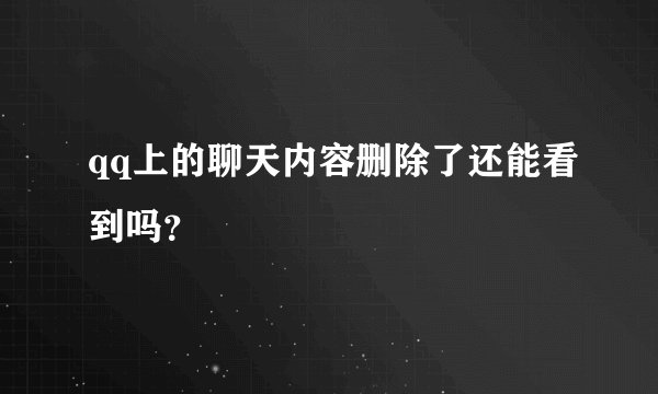 qq上的聊天内容删除了还能看到吗？