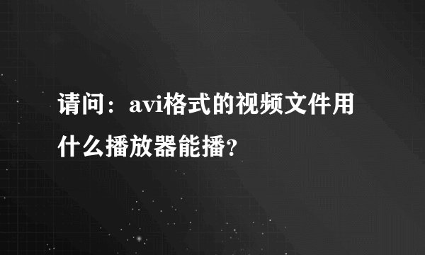 请问：avi格式的视频文件用什么播放器能播？