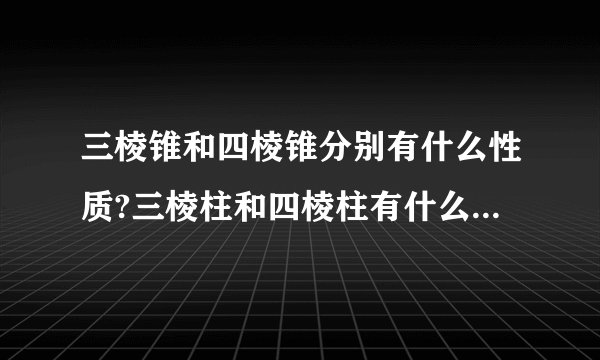 三棱锥和四棱锥分别有什么性质?三棱柱和四棱柱有什么性质?谢谢大家帮忙解答
