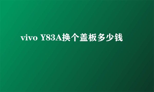 vivo Y83A换个盖板多少钱