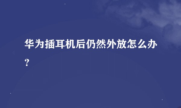 华为插耳机后仍然外放怎么办？