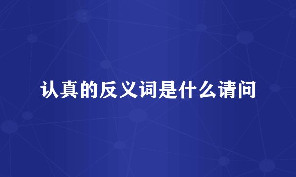 认真的反义词是什么请问