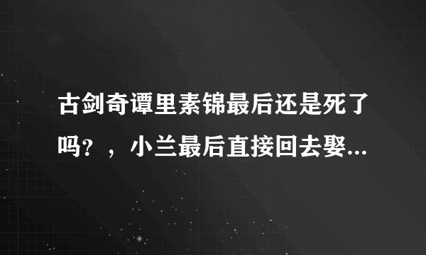 古剑奇谭里素锦最后还是死了吗？，小兰最后直接回去娶了孙月言，他不是不喜欢她的吗，为啥？？？？