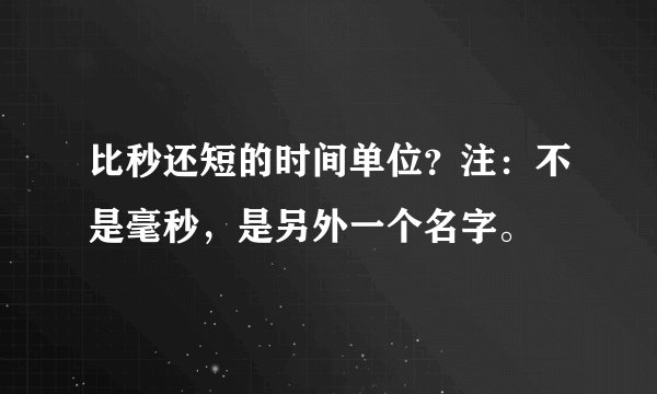 比秒还短的时间单位?注:不是毫秒,是另外一个名字。
