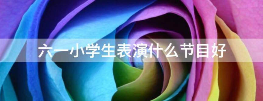 六一小学生表演什么节目好