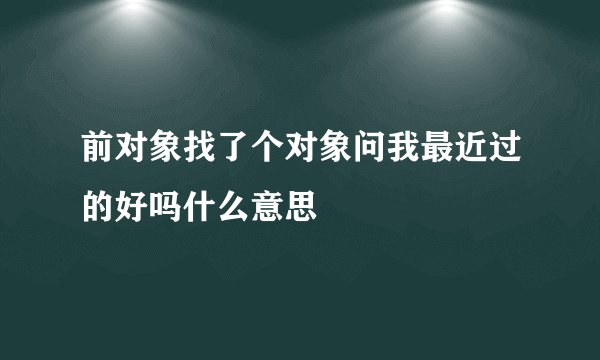 前对象找了个对象问我最近过的好吗什么意思
