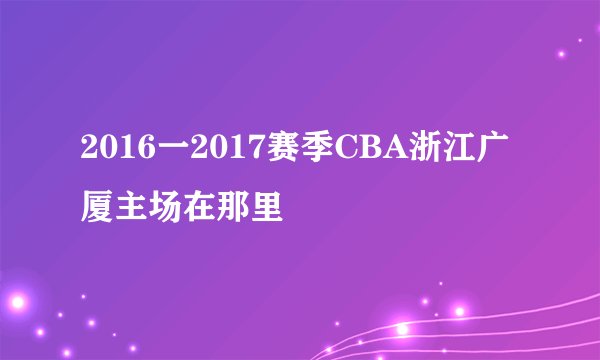 2016一2017赛季CBA浙江广厦主场在那里