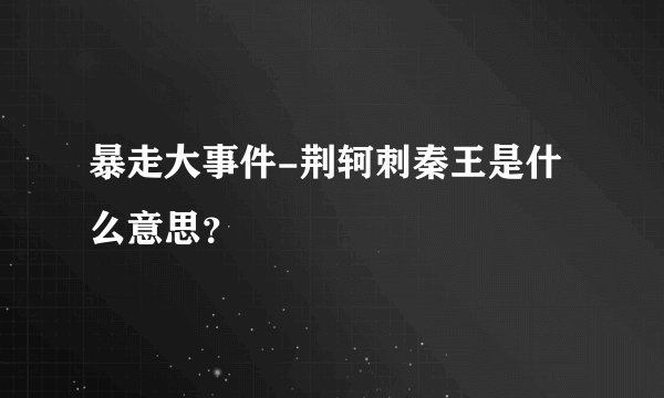 暴走大事件-荆轲刺秦王是什么意思?
