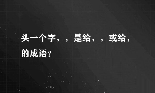 头一个字，，是给，，或给，的成语？