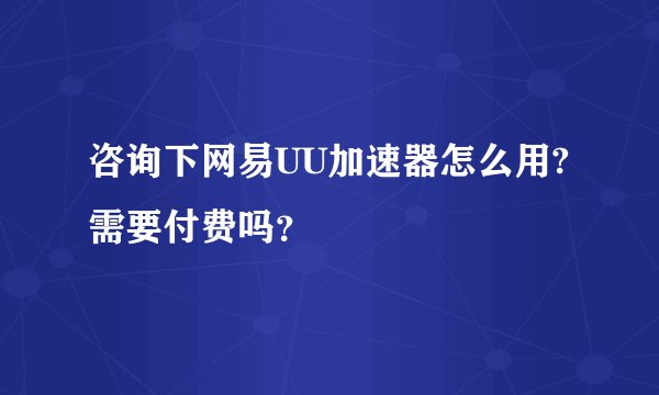 咨询下网易UU加速器怎么用?需要付费吗？