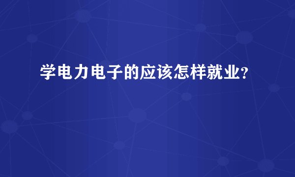 学电力电子的应该怎样就业？