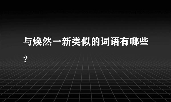 与焕然一新类似的词语有哪些？