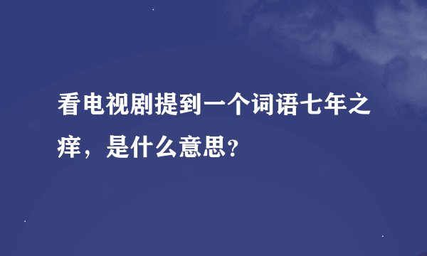 看电视剧提到一个词语七年之痒，是什么意思？