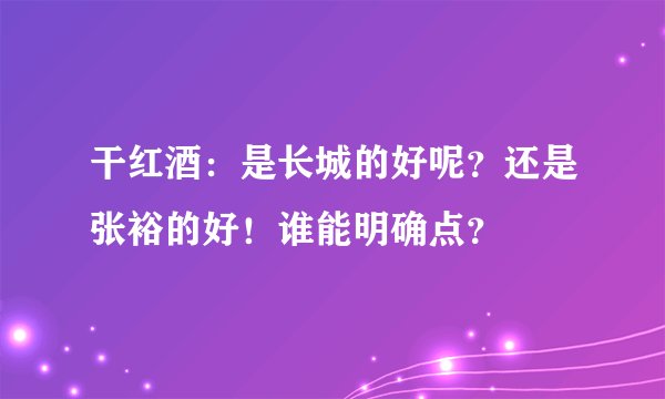 干红酒:是长城的好呢?还是张裕的好!谁能明确点?
