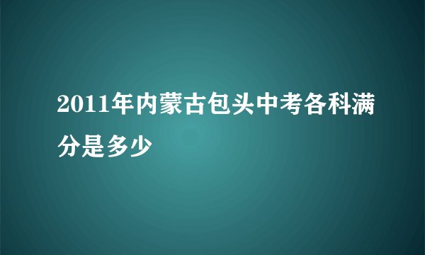 2011年内蒙古包头中考各科满分是多少