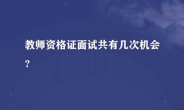 教师资格证面试共有几次机会？