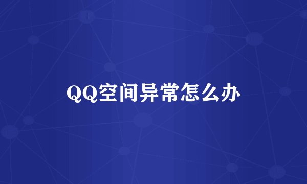 QQ空间异常怎么办