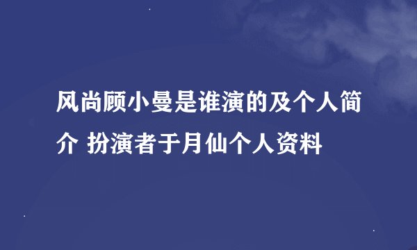 风尚顾小曼是谁演的及个人简介 扮演者于月仙个人资料