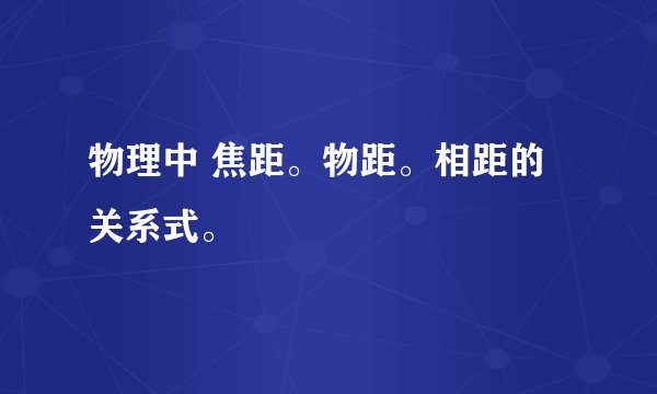物理中 焦距。物距。相距的关系式。