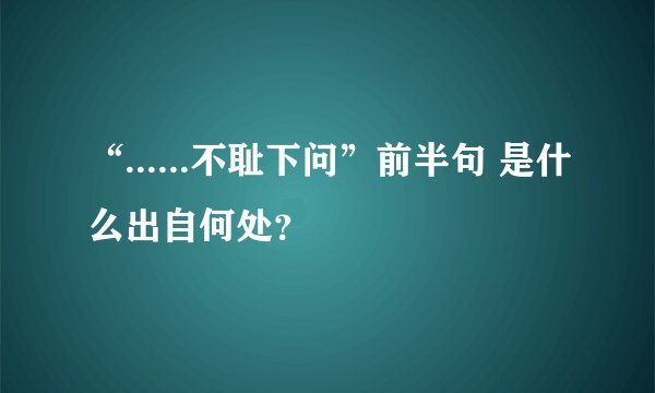 “......不耻下问”前半句 是什么出自何处?