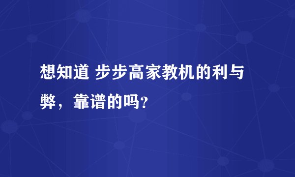 想知道 步步高家教机的利与弊，靠谱的吗？