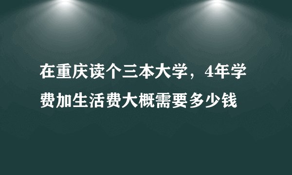 在重庆读个三本大学，4年学费加生活费大概需要多少钱