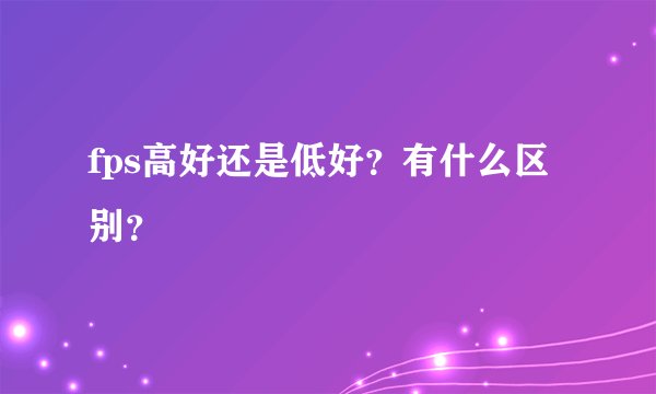 fps高好还是低好？有什么区别？