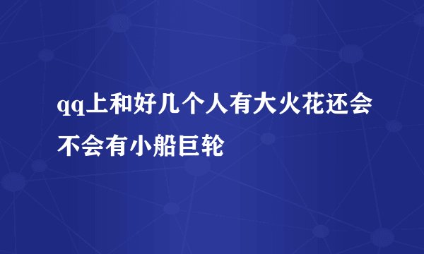 qq上和好几个人有大火花还会不会有小船巨轮