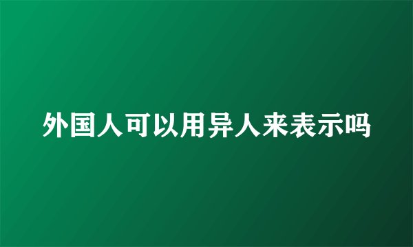 外国人可以用异人来表示吗
