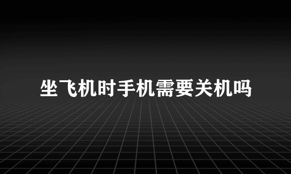 坐飞机时手机需要关机吗